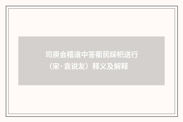 司庾会稽道中答衢民綵帜送行（宋·袁说友）释义及解释
