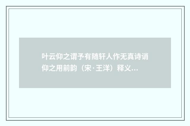 叶云仰之谓予有随轩人作无真诗诮仰之用前韵（宋·王洋）释义及解释
