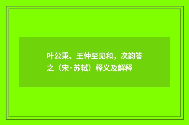 叶公秉、王仲至见和，次韵答之（宋·苏轼）释义及解释