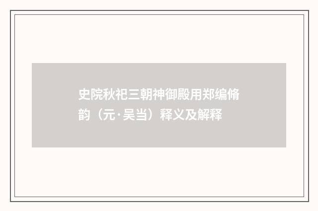 史院秋祀三朝神御殿用郑编脩韵（元·吴当）释义及解释
