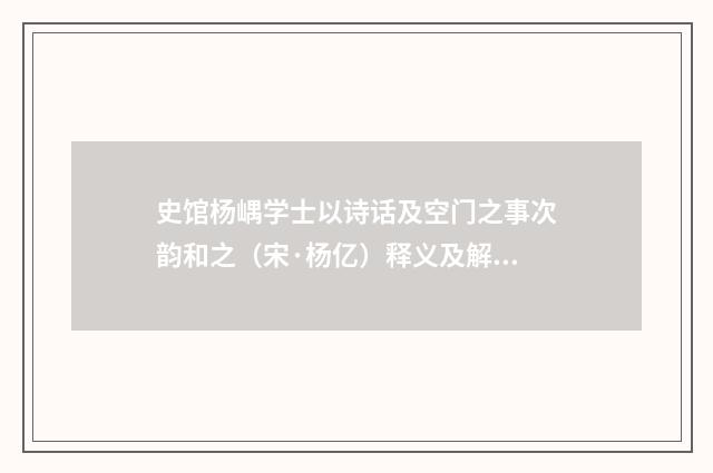 史馆杨嵎学士以诗话及空门之事次韵和之（宋·杨亿）释义及解释