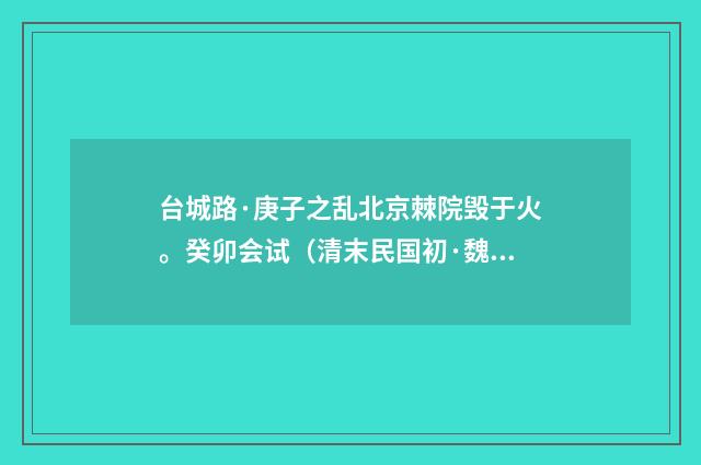 台城路·庚子之乱北京棘院毁于火。癸卯会试（清末民国初·魏元戴）释义及解释