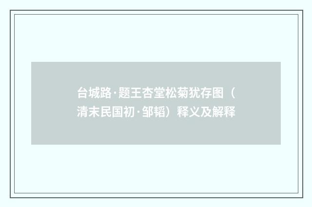 台城路·题王杏堂松菊犹存图（清末民国初·邹韬）释义及解释