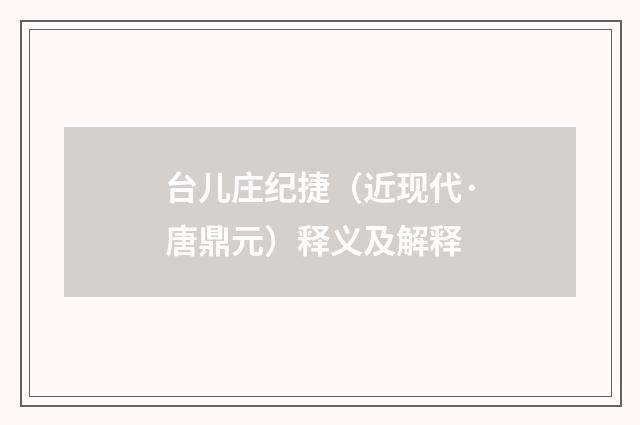 台儿庄纪捷（近现代·唐鼎元）释义及解释
