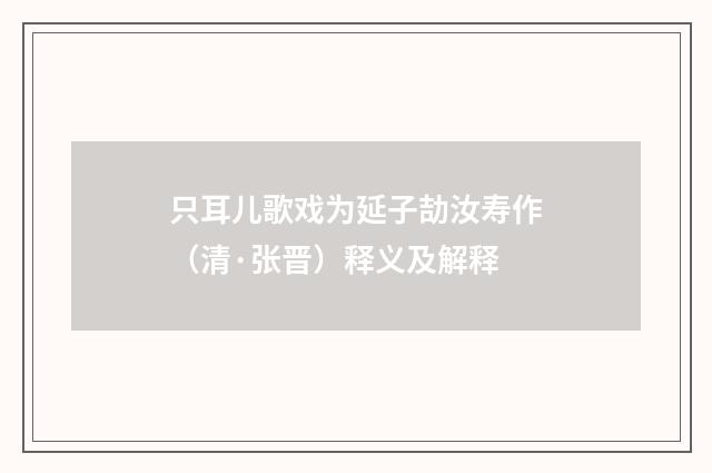 只耳儿歌戏为延子劼汝寿作（清·张晋）释义及解释