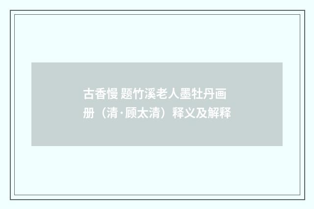 古香慢 题竹溪老人墨牡丹画册（清·顾太清）释义及解释