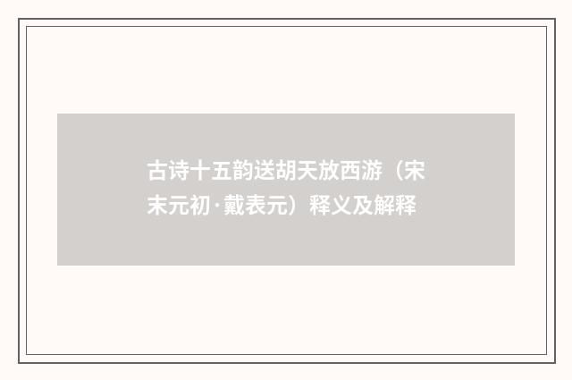 古诗十五韵送胡天放西游（宋末元初·戴表元）释义及解释