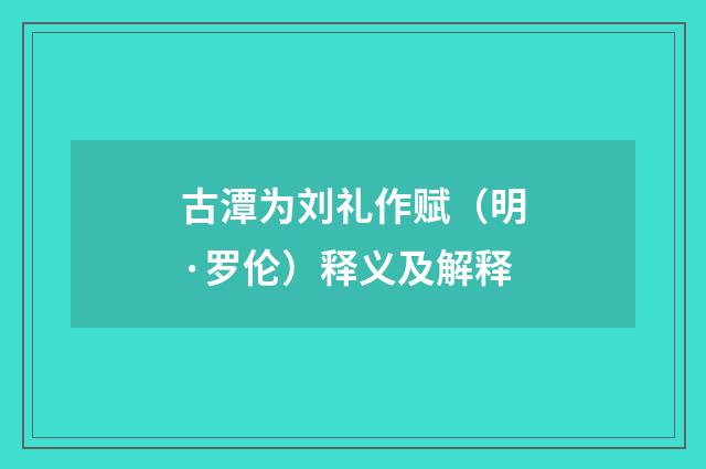 古潭为刘礼作赋（明·罗伦）释义及解释