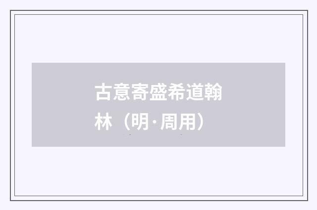 古意寄盛希道翰林（明·周用）释义及解释