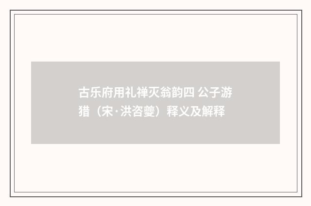 古乐府用礼禅灭翁韵四 公子游猎（宋·洪咨夔）释义及解释
