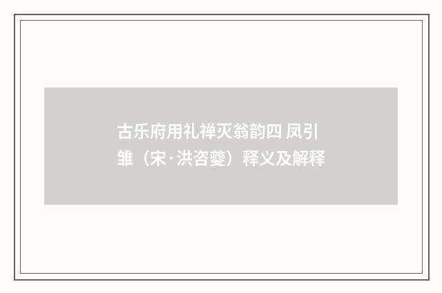 古乐府用礼禅灭翁韵四 凤引雏（宋·洪咨夔）释义及解释