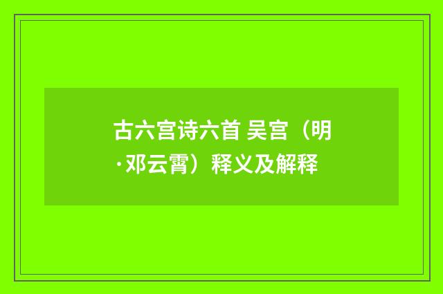古六宫诗六首 吴宫（明·邓云霄）释义及解释