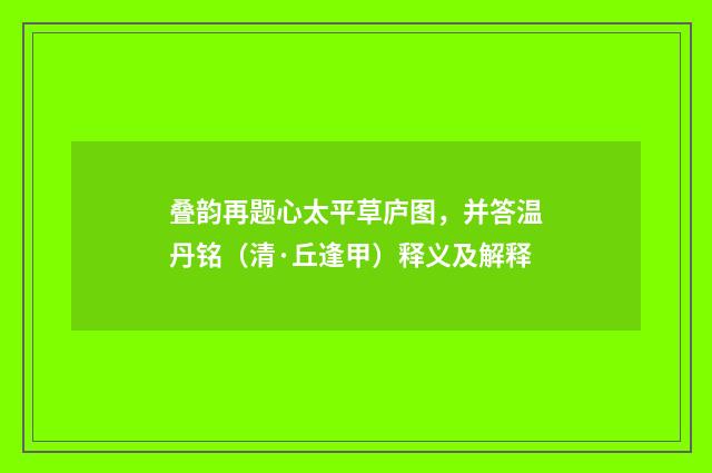 叠韵再题心太平草庐图，并答温丹铭（清·丘逢甲）释义及解释