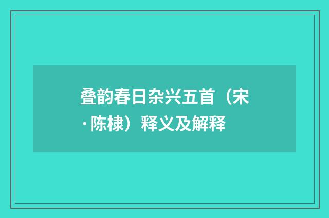 叠韵春日杂兴五首（宋·陈棣）释义及解释