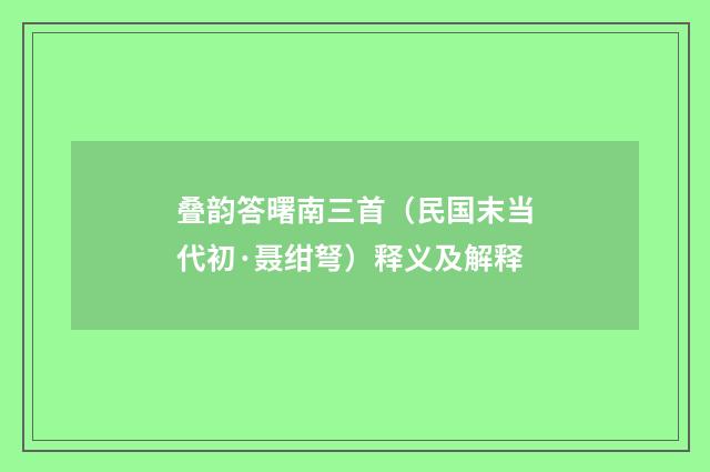 叠韵答曙南三首（民国末当代初·聂绀弩）释义及解释