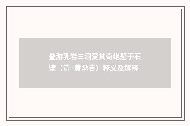 叠游乳岩三洞爱其奇绝题于石壁（清·黄承吉）释义及解释