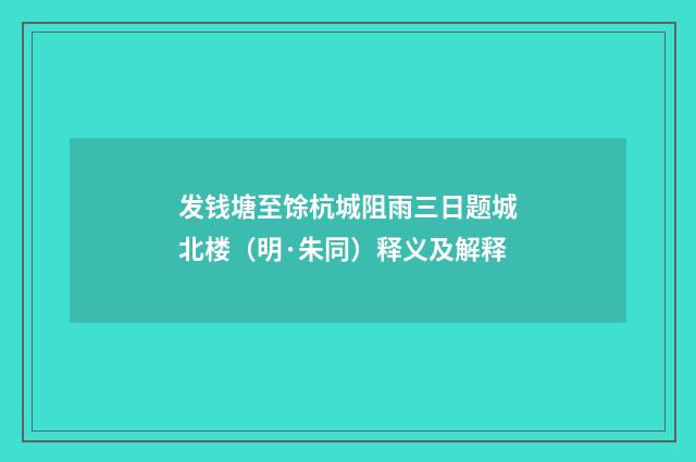 发钱塘至馀杭城阻雨三日题城北楼（明·朱同）释义及解释