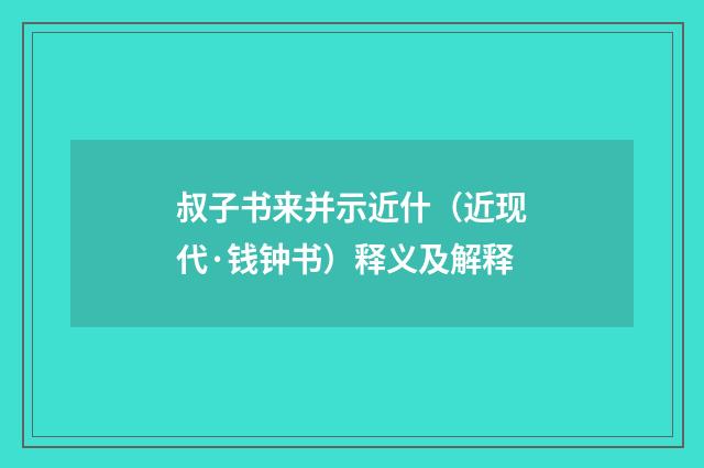 叔子书来并示近什（近现代·钱钟书）释义及解释