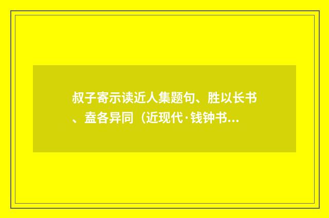 叔子寄示读近人集题句、胜以长书、盍各异同（近现代·钱钟书）释义及解释