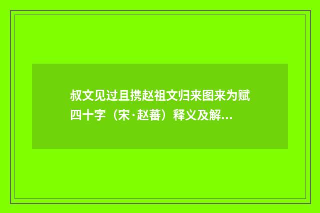叔文见过且携赵祖文归来图来为赋四十字（宋·赵蕃）释义及解释