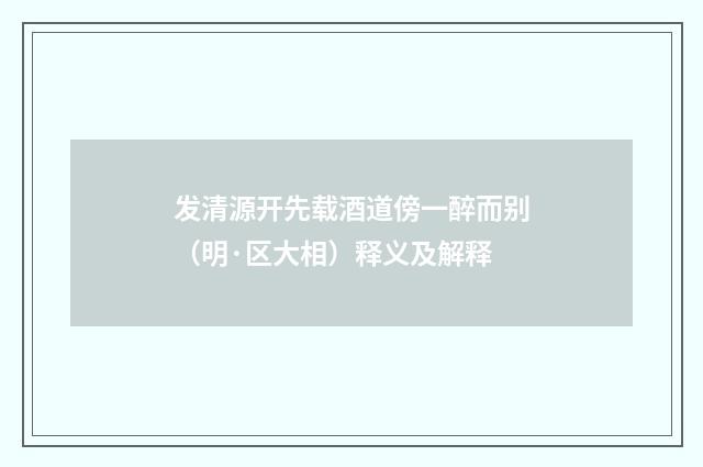发清源开先载酒道傍一醉而别（明·区大相）释义及解释