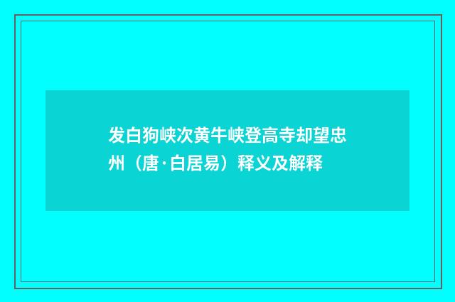 发白狗峡次黄牛峡登高寺却望忠州（唐·白居易）释义及解释