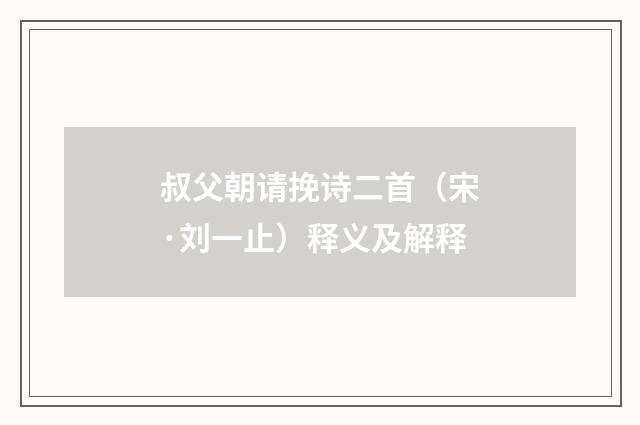 叔父朝请挽诗二首（宋·刘一止）释义及解释