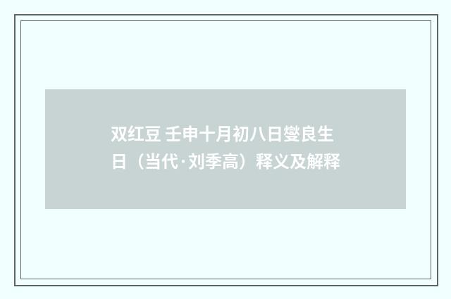 双红豆 壬申十月初八日燮良生日（当代·刘季高）释义及解释