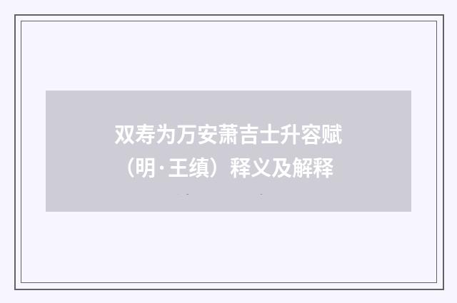双寿为万安萧吉士升容赋（明·王缜）释义及解释