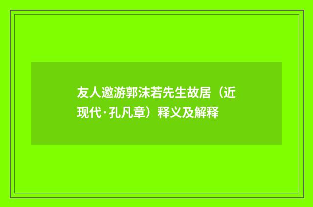 友人邀游郭沫若先生故居（近现代·孔凡章）释义及解释