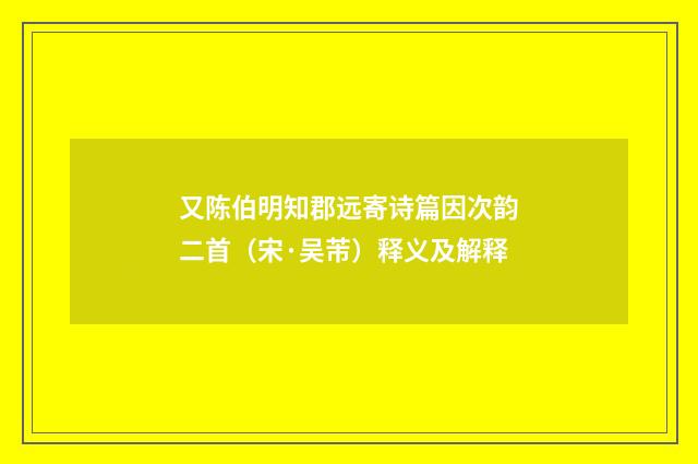 又陈伯明知郡远寄诗篇因次韵二首（宋·吴芾）释义及解释