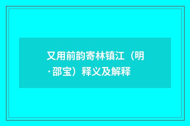 又用前韵寄林镇江（明·邵宝）释义及解释