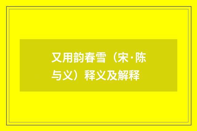 又用韵春雪（宋·陈与义）释义及解释