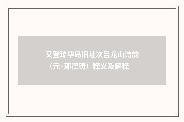 又登琼华岛旧址次吕龙山诗韵（元·耶律铸）释义及解释