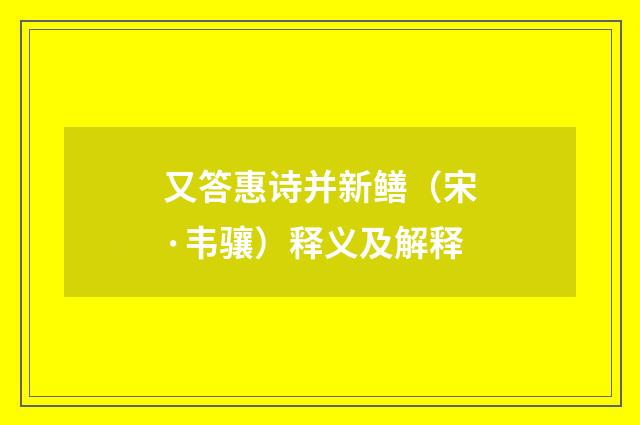 又答惠诗并新鳝（宋·韦骧）释义及解释