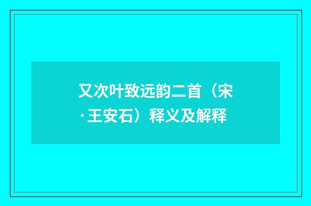 又次叶致远韵二首（宋·王安石）释义及解释