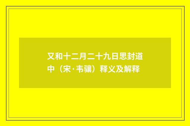 又和十二月二十九日思封道中（宋·韦骧）释义及解释