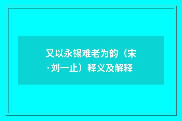 又以永锡难老为韵（宋·刘一止）释义及解释