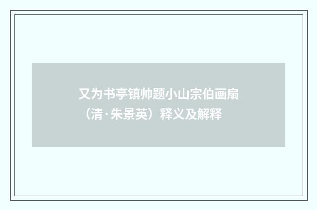 又为书亭镇帅题小山宗伯画扇（清·朱景英）释义及解释