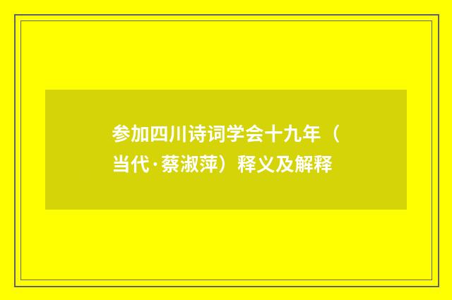 参加四川诗词学会十九年(当代·蔡淑萍)释义及解释