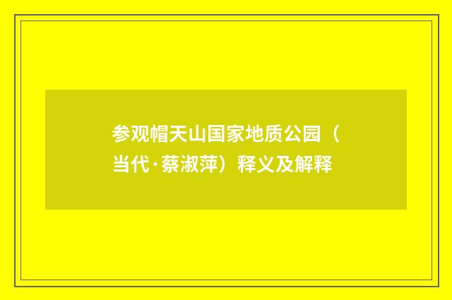 参观帽天山国家地质公园（当代·蔡淑萍）释义及解释