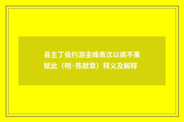 县主丁侯约游圭峰斋次以病不果赋此（明·陈献章）释义及解释