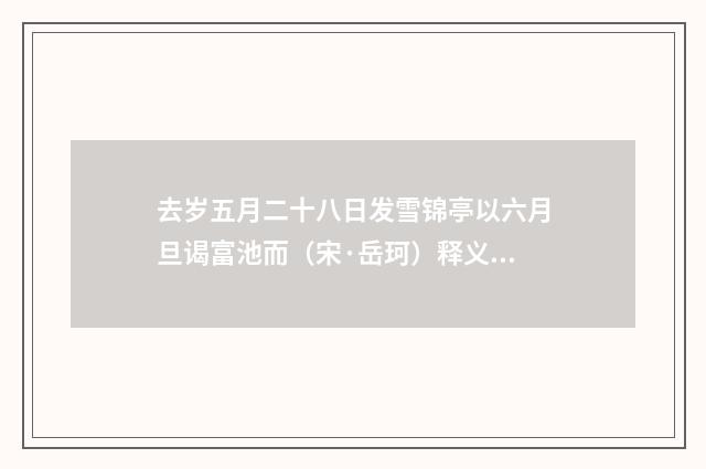 去岁五月二十八日发雪锦亭以六月旦谒富池而(宋·岳珂)释义及解释