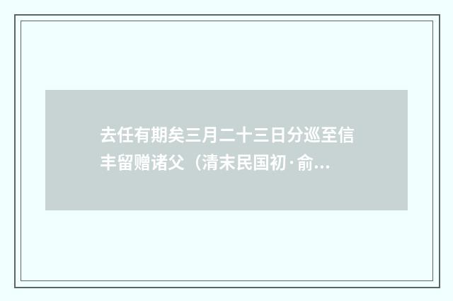 去任有期矣三月二十三日分巡至信丰留赠诸父（清末民国初·俞明震）释义及解释