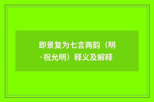 即景复为七言两韵（明·祝允明）释义及解释