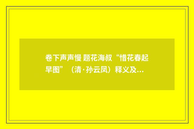 卷下声声慢 题花海叔“惜花春起早图”（清·孙云凤）释义及解释
