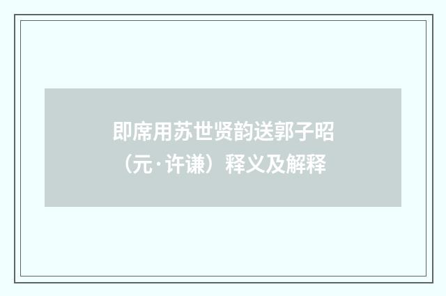 即席用苏世贤韵送郭子昭（元·许谦）释义及解释