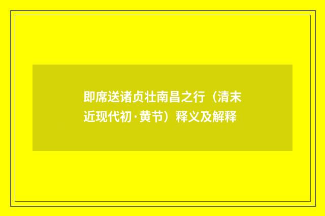 即席送诸贞壮南昌之行（清末近现代初·黄节）释义及解释