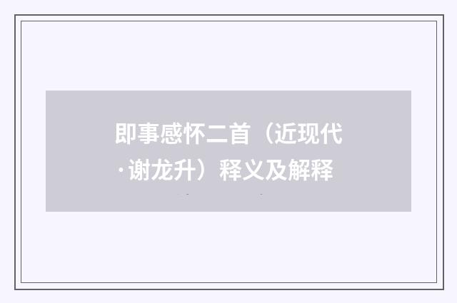 即事感怀二首（近现代·谢龙升）释义及解释