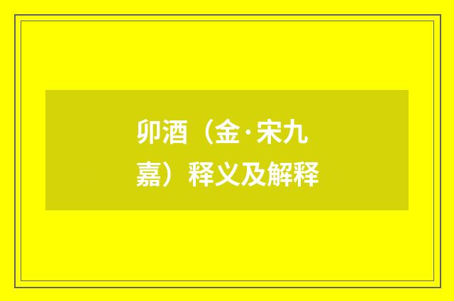 卯酒（金·宋九嘉）释义及解释